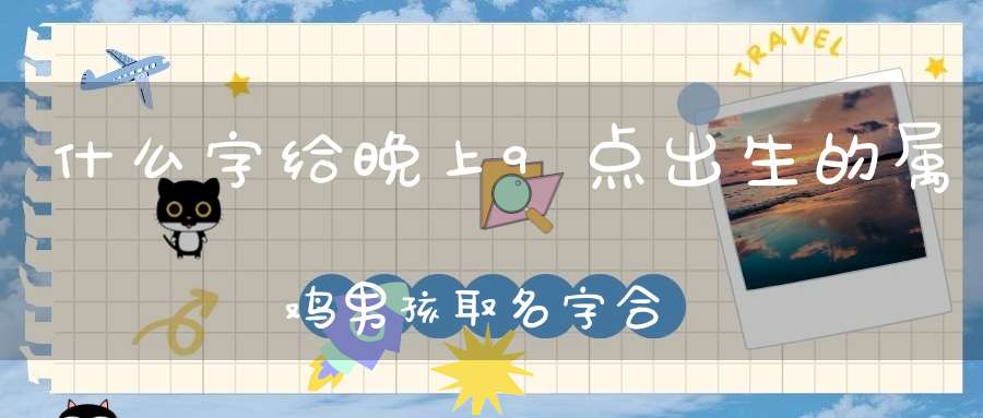 属鸡起名字大全男孩(属鸡起名字适合用的字)