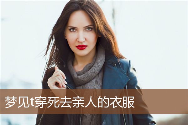 周公解梦梦见死去的亲人(周公解梦梦见死去的亲人生病) 周公解梦梦见死去的亲人(周公解梦梦见死去的亲人生病)