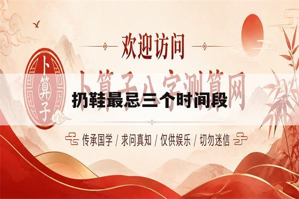 扔鞋最忌三个时间段(扔鞋子最吉利三个时间) 扔鞋最忌三个时间段(扔鞋子最吉利三个时间)